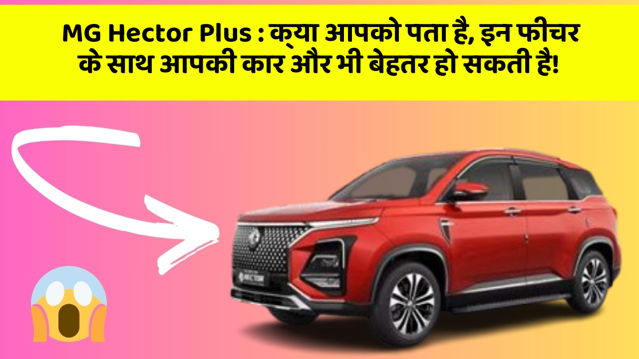 MG Hector Plus: क्या आपको पता है, इन फीचर के साथ आपकी कार और भी बेहतर हो सकती है!