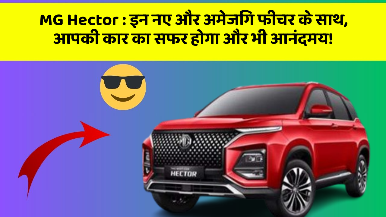 MG Hector: इन नए और अमेजिंग फीचर के साथ, आपकी कार का सफर होगा और भी आनंदमय!