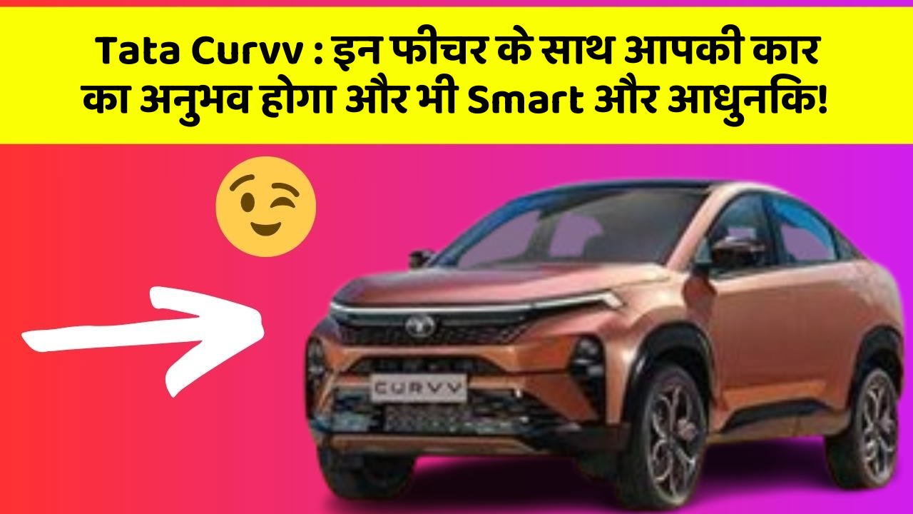 Tata Curvv: इन फीचर के साथ आपकी कार का अनुभव होगा और भी Smart और आधुनिक!
