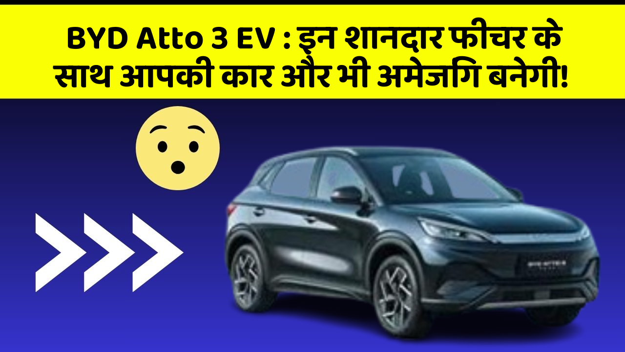 BYD Atto 3 EV: इन शानदार फीचर के साथ आपकी कार और भी अमेजिंग बनेगी!