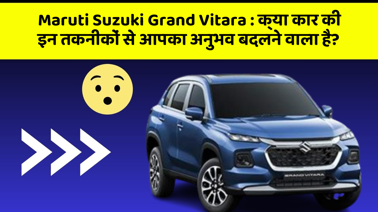 Maruti Suzuki Grand Vitara : क्या कार की इन तकनीकों से आपका अनुभव बदलने वाला है?