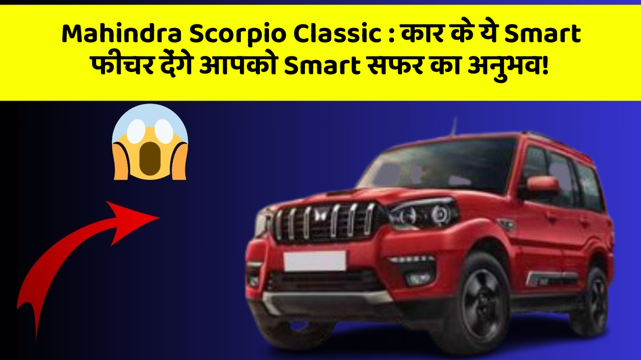 Mahindra Scorpio Classic: कार के ये Smart फीचर देंगे आपको Smart सफर का अनुभव!