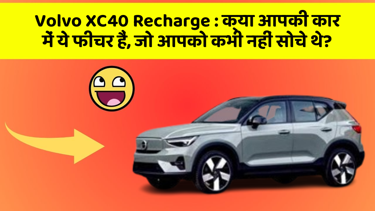 Volvo XC40 Recharge: क्या आपकी कार में ये फीचर हैं, जो आपको कभी नहीं सोचे थे?