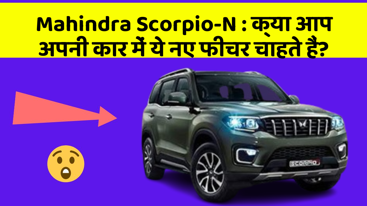 Mahindra Scorpio-N : क्या आप अपनी कार में ये नए फीचर चाहते हैं?