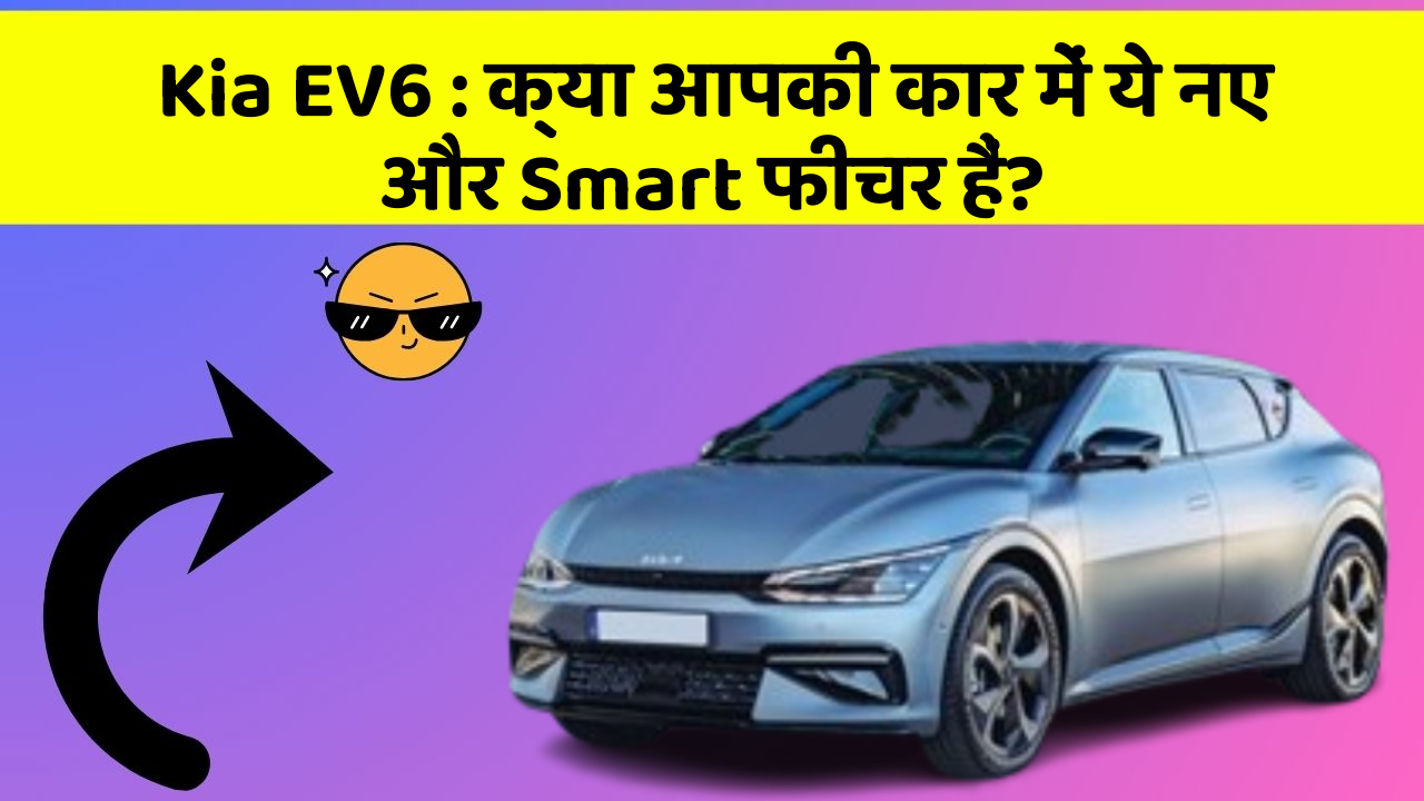 Kia EV6:क्या आपकी कार में ये नए और Smart फीचर हैं?