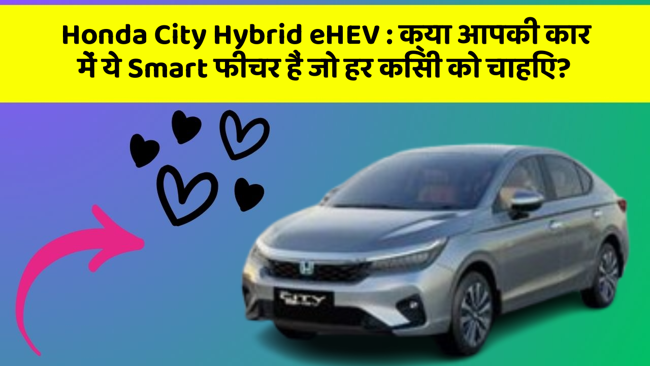 Honda City Hybrid eHEV: क्या आपकी कार में ये Smart फीचर हैं जो हर किसी को चाहिए?