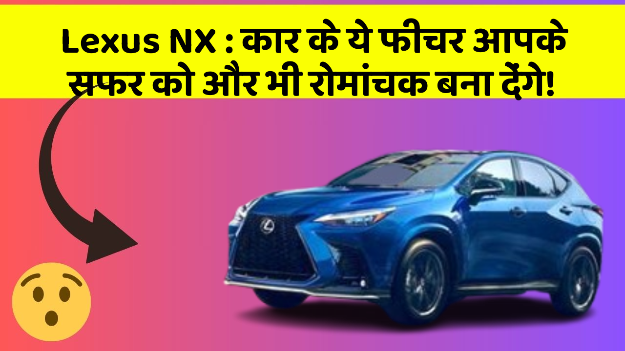 Lexus NX: कार के ये फीचर आपके सफर को और भी रोमांचक बना देंगे!