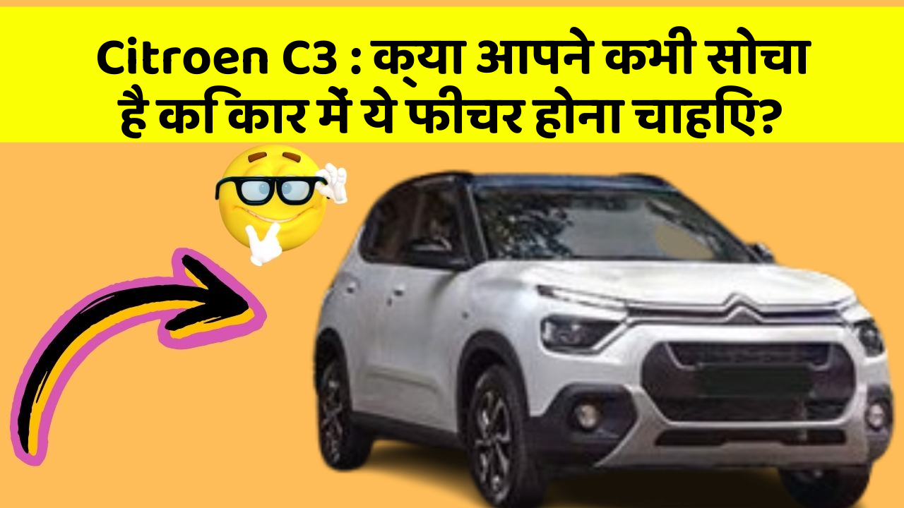 Citroen C3 : क्या आपने कभी सोचा है कि कार में ये फीचर होना चाहिए?