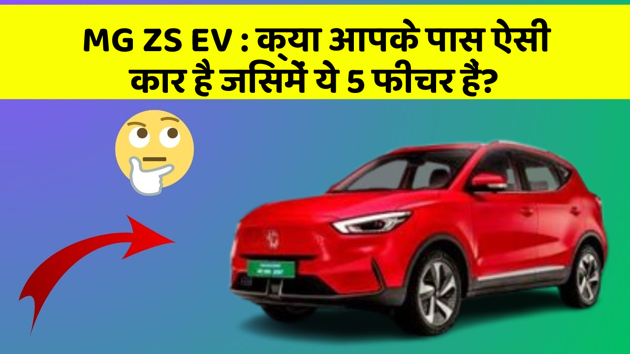 MG ZS EV: क्या आपके पास ऐसी कार है जिसमें ये 5 फीचर हैं?