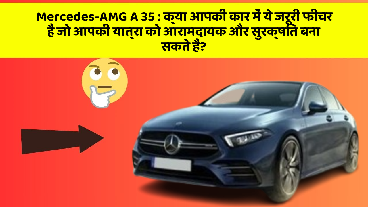 Mercedes-AMG A 35: क्या आपकी कार में ये जरूरी फीचर हैं जो आपकी यात्रा को आरामदायक और सुरक्षित बना सकते हैं?