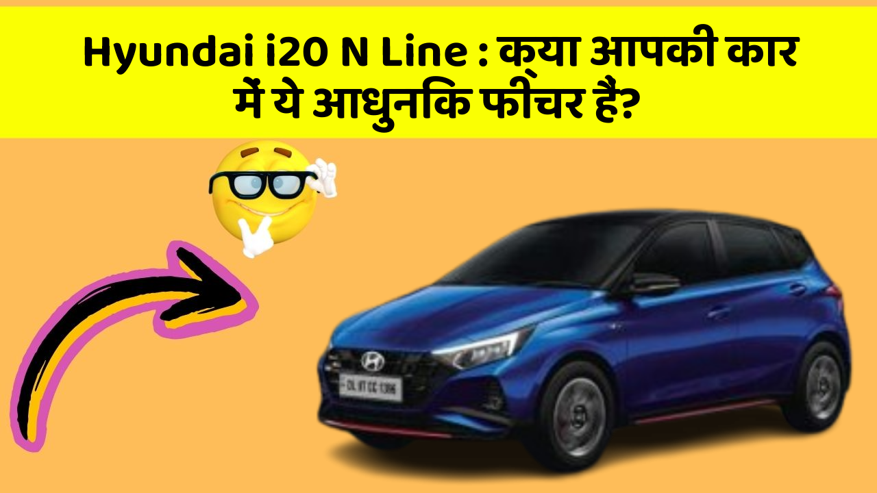 Hyundai i20 N Line: क्या आपकी कार में ये आधुनिक फीचर हैं?