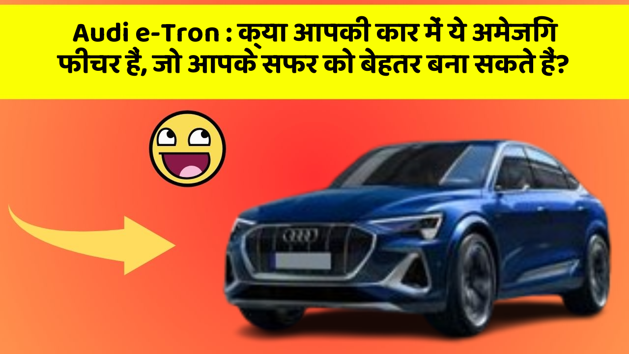 Audi e-Tron:क्या आपकी कार में ये अमेजिंग फीचर हैं, जो आपके सफर को बेहतर बना सकते हैं?
