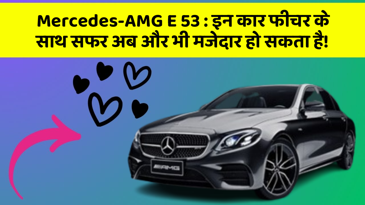 Mercedes-AMG E 53: इन कार फीचर के साथ सफर अब और भी मजेदार हो सकता है!