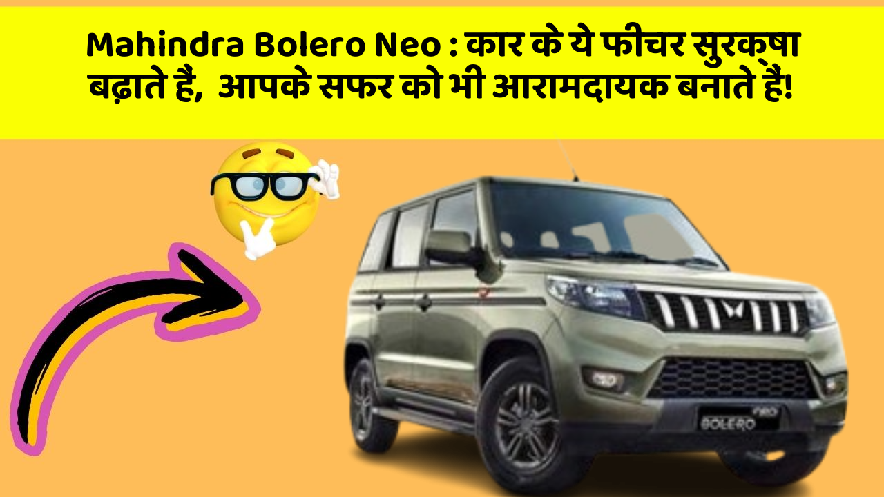 Mahindra Bolero Neo: कार के ये फीचर सुरक्षा बढ़ाते हैं,  आपके सफर को भी आरामदायक बनाते हैं!