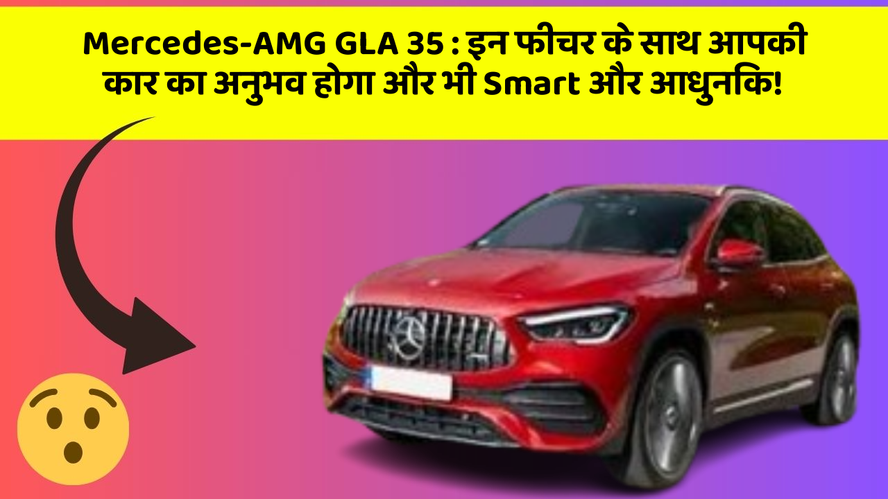Mercedes-AMG GLA 35: इन फीचर के साथ आपकी कार का अनुभव होगा और भी Smart और आधुनिक!