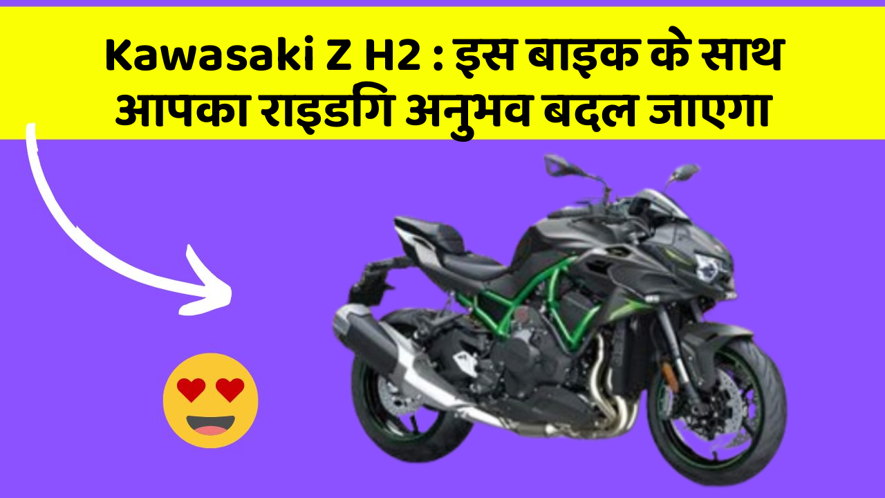 Kawasaki Z H2: इस बाइक के साथ आपका राइडिंग अनुभव बदल जाएगा