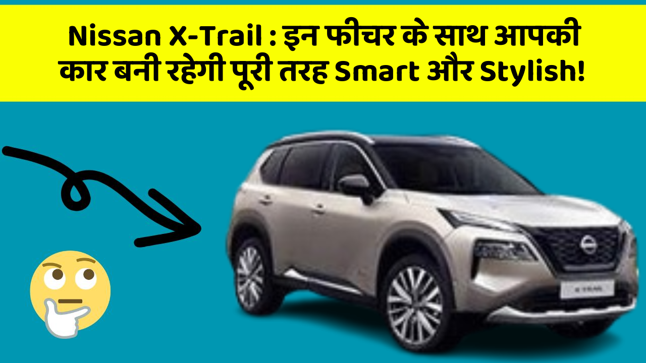 Nissan X-Trail: इन फीचर के साथ आपकी कार बनी रहेगी पूरी तरह Smart और Stylish!