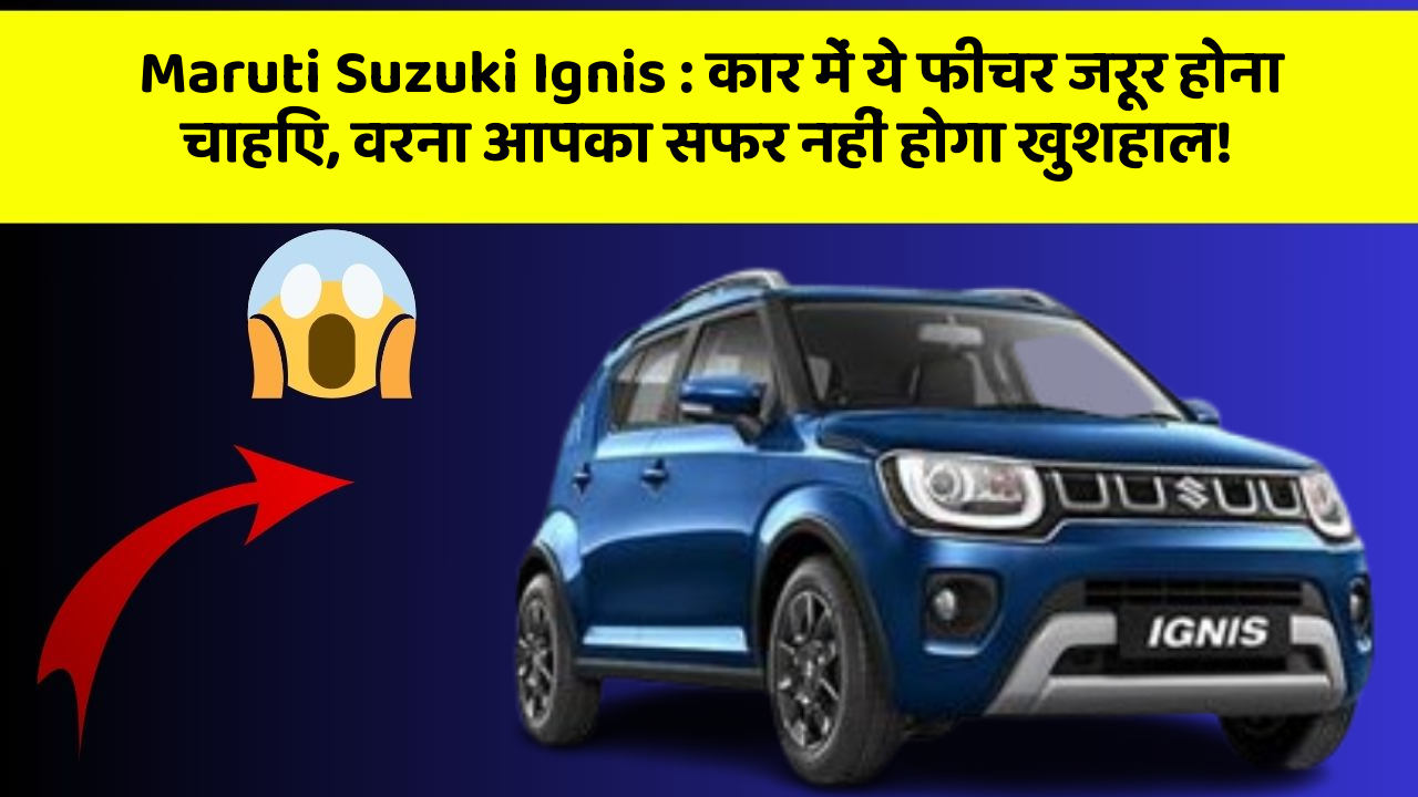 Maruti Suzuki Ignis: कार में ये फीचर जरूर होना चाहिए, वरना आपका सफर नहीं होगा खुशहाल!