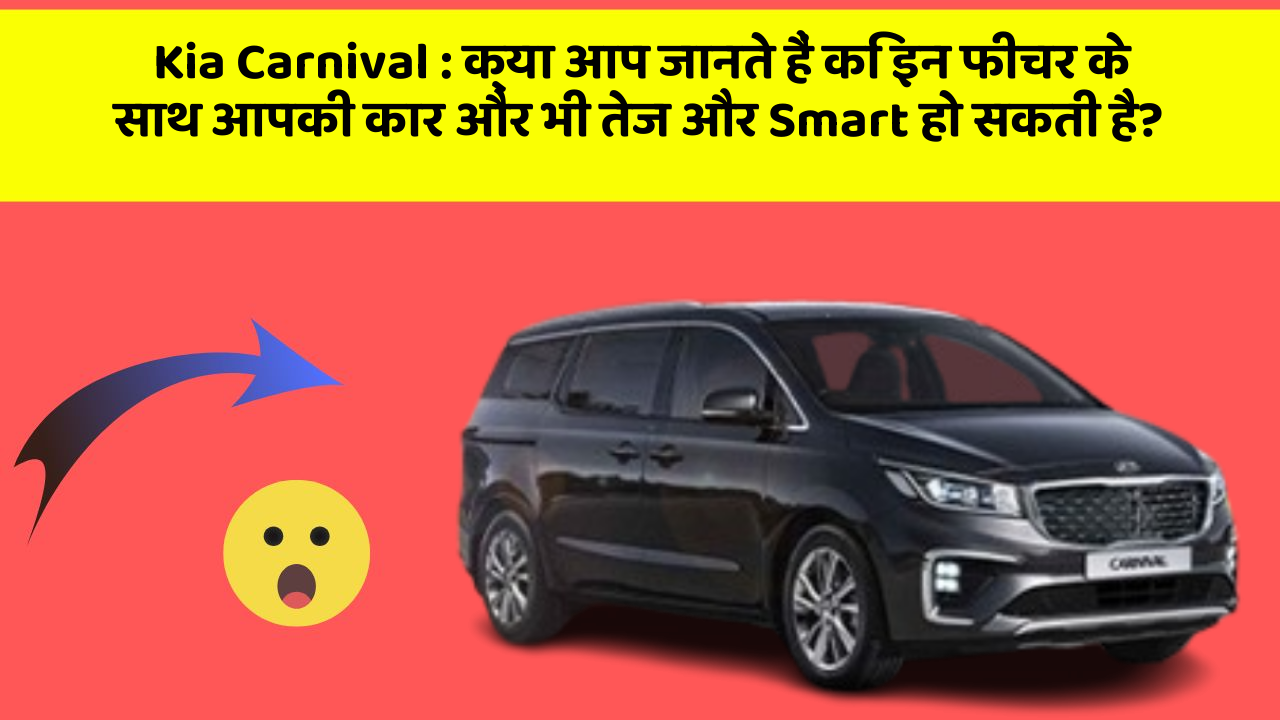 Kia Carnival : क्या आप जानते हैं कि इन फीचर के साथ आपकी कार और भी तेज और Smart हो सकती है?