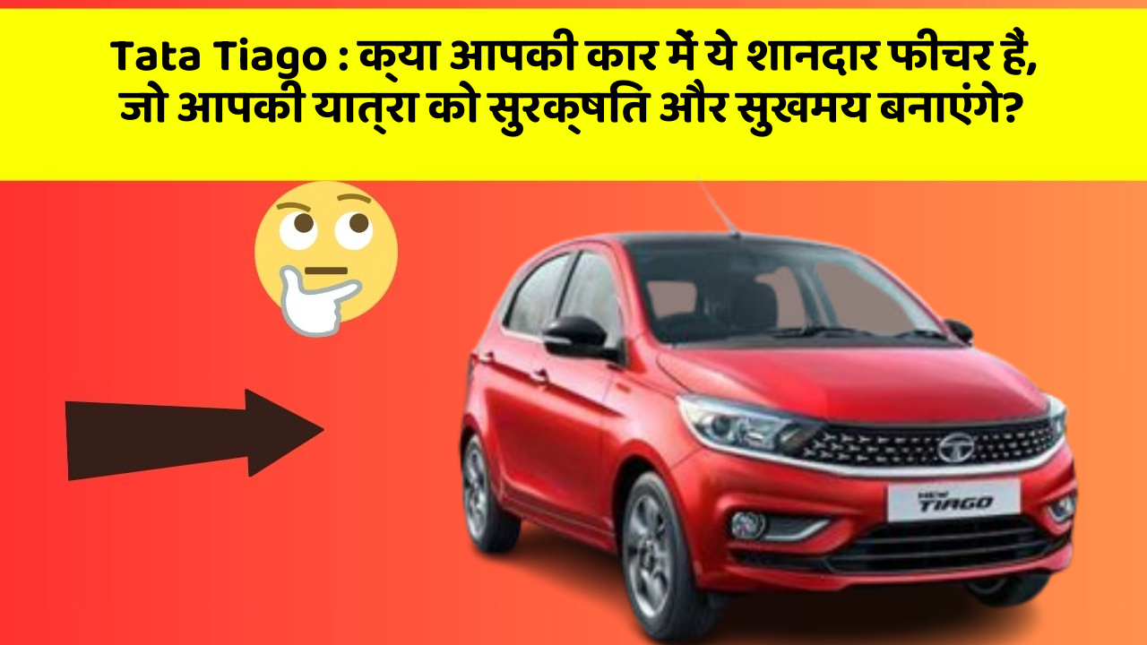 Tata Tiago: क्या आपकी कार में ये शानदार फीचर हैं, जो आपकी यात्रा को सुरक्षित और सुखमय बनाएंगे?