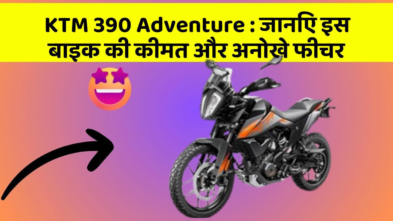 KTM 390 Adventure: जानिए इस बाइक की कीमत और अनोखे फीचर