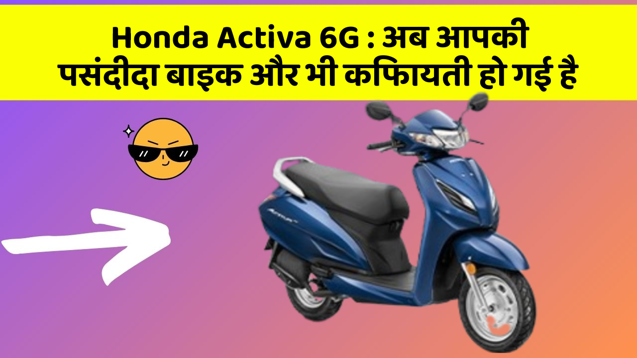 Honda Activa 6G: अब आपकी पसंदीदा बाइक और भी किफायती हो गई है