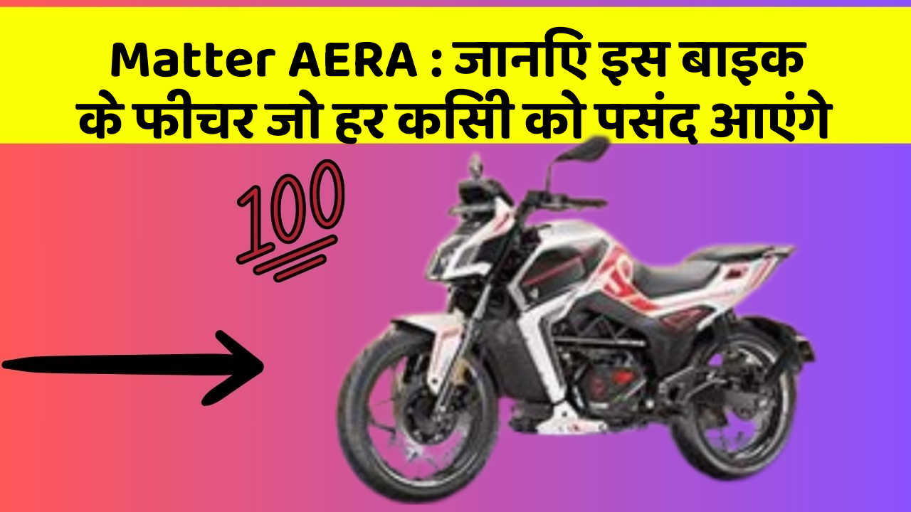 Matter AERA: जानिए इस बाइक के फीचर जो हर किसी को पसंद आएंगे