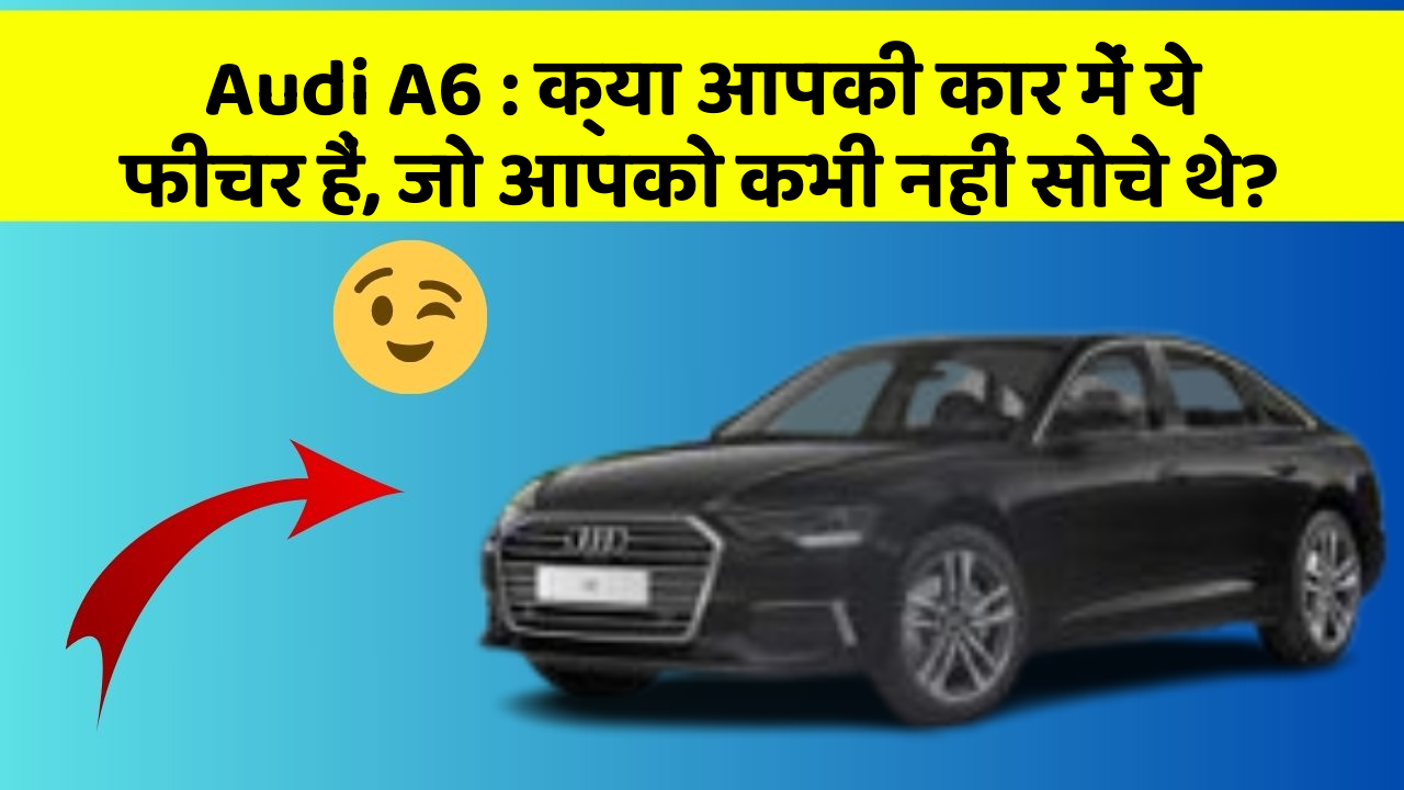Audi A6: क्या आपकी कार में ये फीचर हैं, जो आपको कभी नहीं सोचे थे?