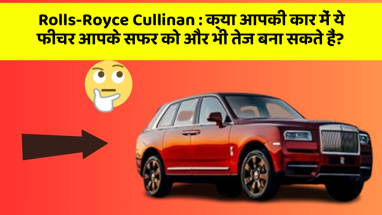 Rolls-Royce Cullinan : क्या आपकी कार में ये फीचर आपके सफर को और भी तेज बना सकते हैं?