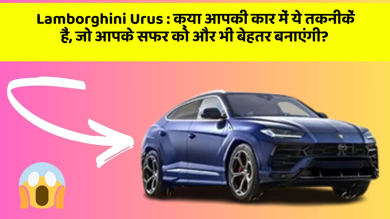 Lamborghini Urus: क्या आपकी कार में ये तकनीकें हैं, जो आपके सफर को और भी बेहतर बनाएंगी?