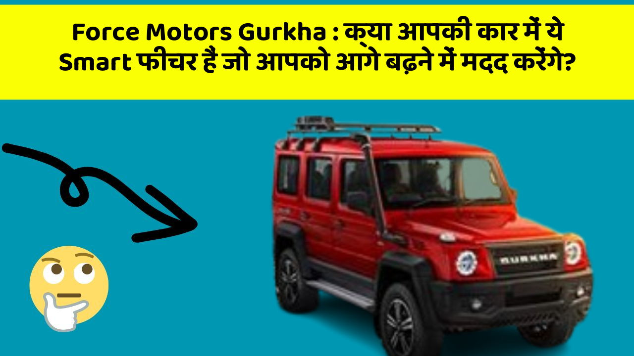 Force Motors Gurkha : क्या आपकी कार में ये Smart फीचर हैं जो आपको आगे बढ़ने में मदद करेंगे?