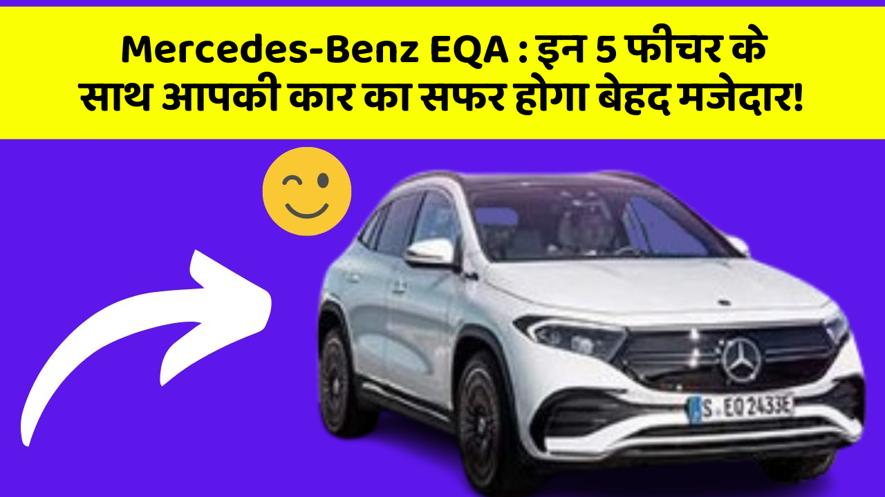 Mercedes-Benz EQA : इन 5 फीचर के साथ आपकी कार का सफर होगा बेहद मजेदार!