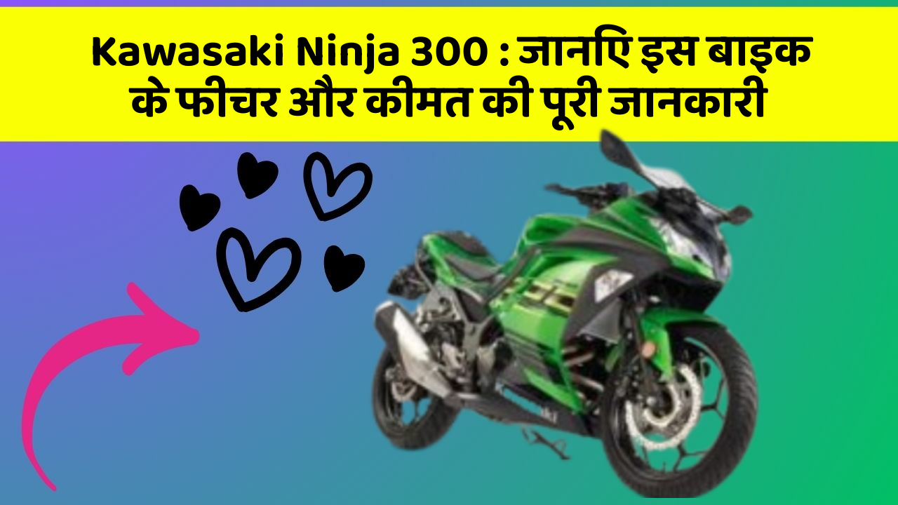 Kawasaki Ninja 300 : जानिए इस बाइक के फीचर और कीमत की पूरी जानकारी