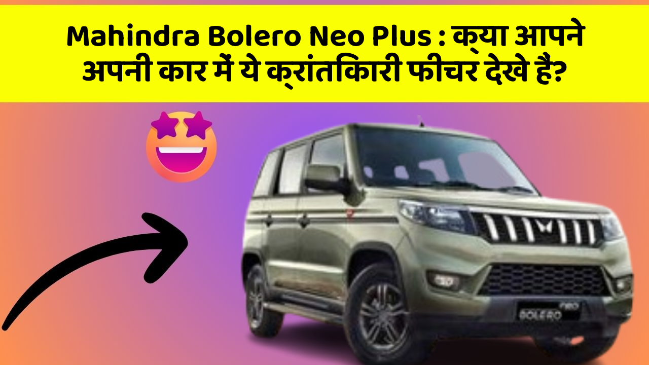 Mahindra Bolero Neo Plus : क्या आपने अपनी कार में ये क्रांतिकारी फीचर देखे हैं?
