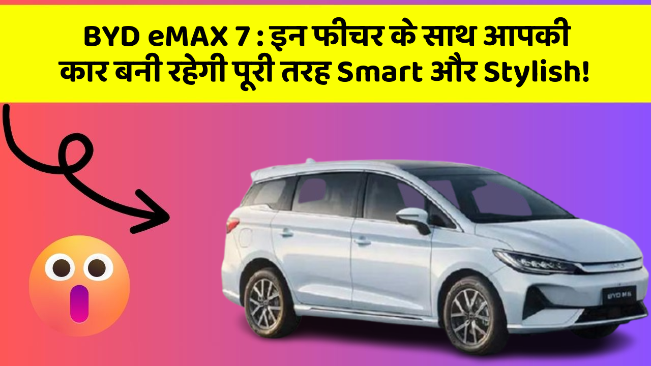 BYD eMAX 7: इन फीचर के साथ आपकी कार बनी रहेगी पूरी तरह Smart और Stylish!