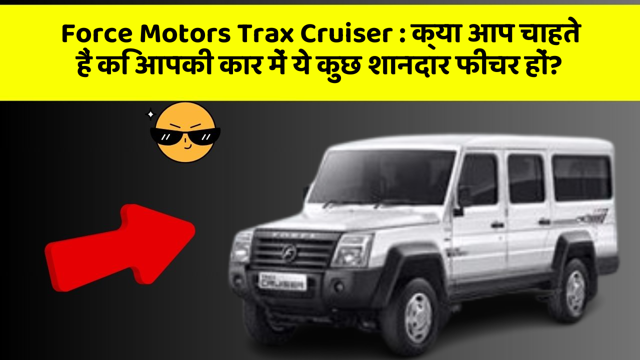 Force Motors Trax Cruiser : क्या आप चाहते हैं कि आपकी कार में ये कुछ शानदार फीचर हों?