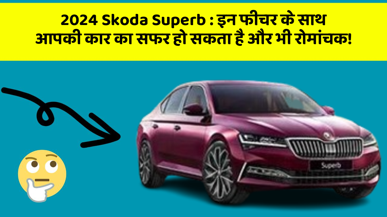 2024 Skoda Superb: इन फीचर के साथ आपकी कार का सफर हो सकता है और भी रोमांचक!