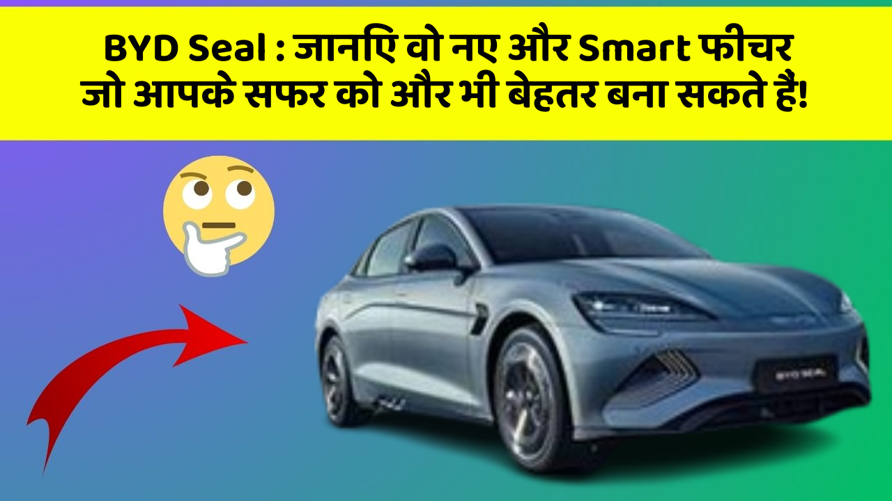 BYD Seal: जानिए वो नए और Smart फीचर जो आपके सफर को और भी बेहतर बना सकते हैं!