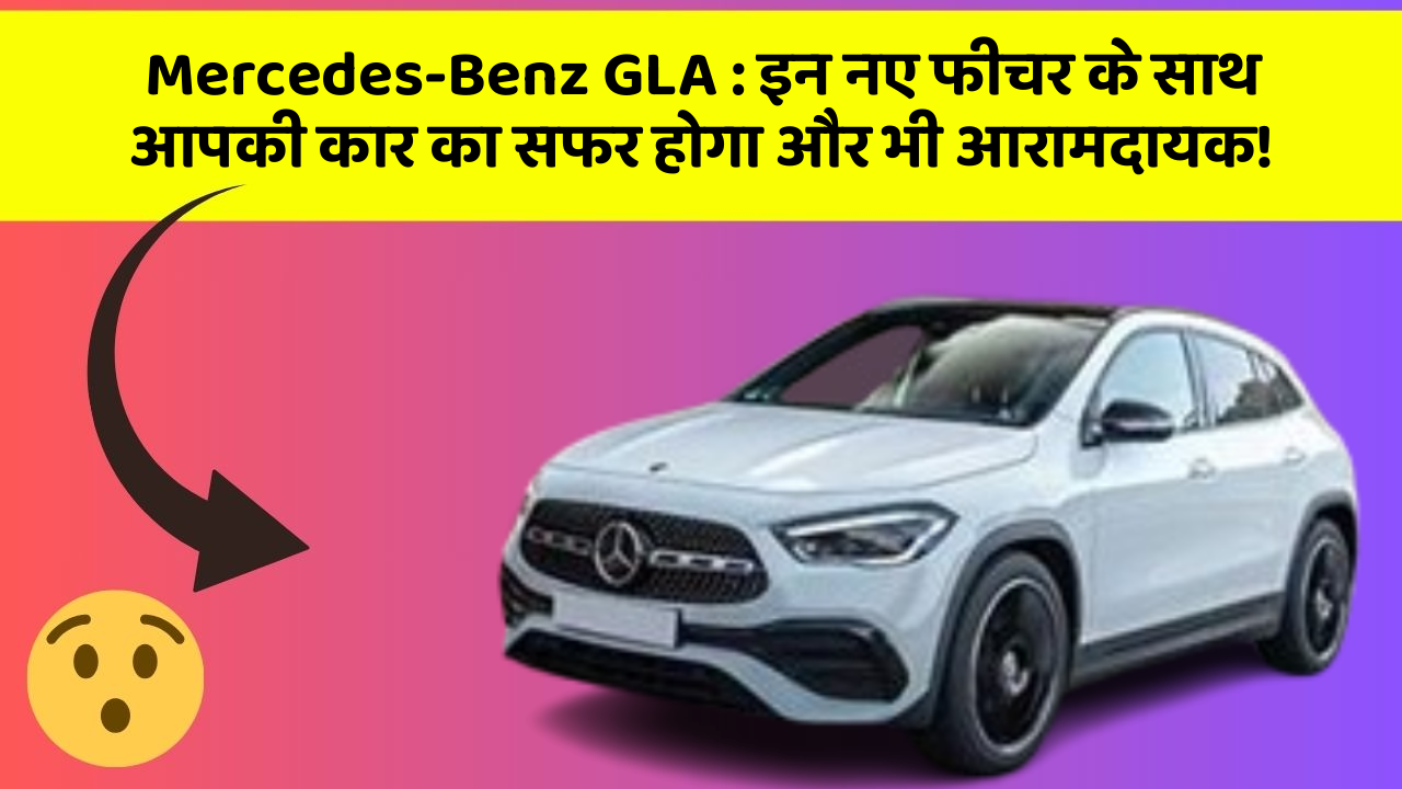 Mercedes-Benz GLA: इन नए फीचर के साथ आपकी कार का सफर होगा और भी आरामदायक!