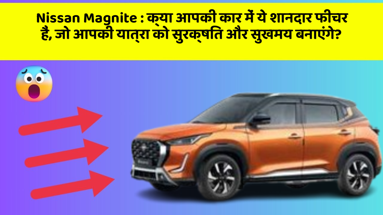Nissan Magnite: क्या आपकी कार में ये शानदार फीचर हैं, जो आपकी यात्रा को सुरक्षित और सुखमय बनाएंगे?