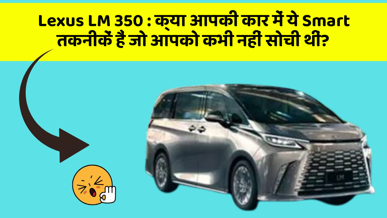 Lexus LM 350: क्या आपकी कार में ये Smart तकनीकें हैं जो आपको कभी नहीं सोची थीं?