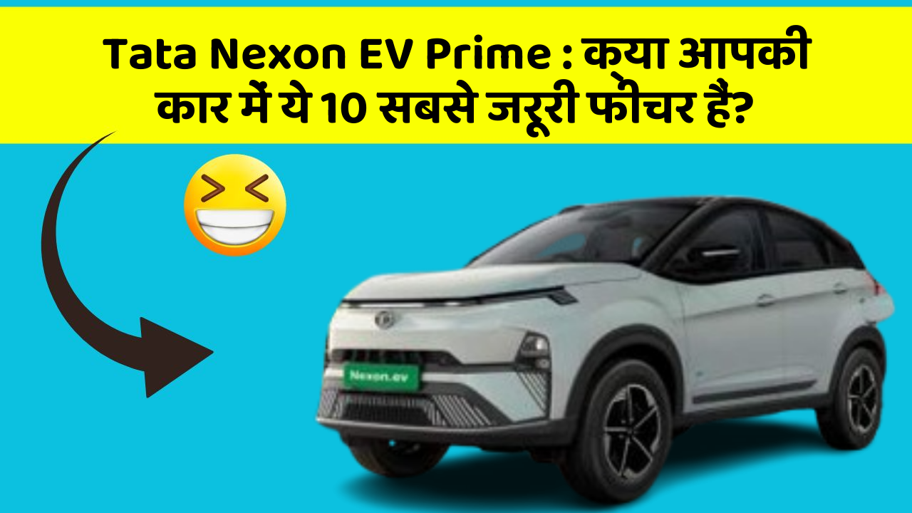 Tata Nexon EV Prime: क्या आपकी कार में ये 10 सबसे जरूरी फीचर हैं?