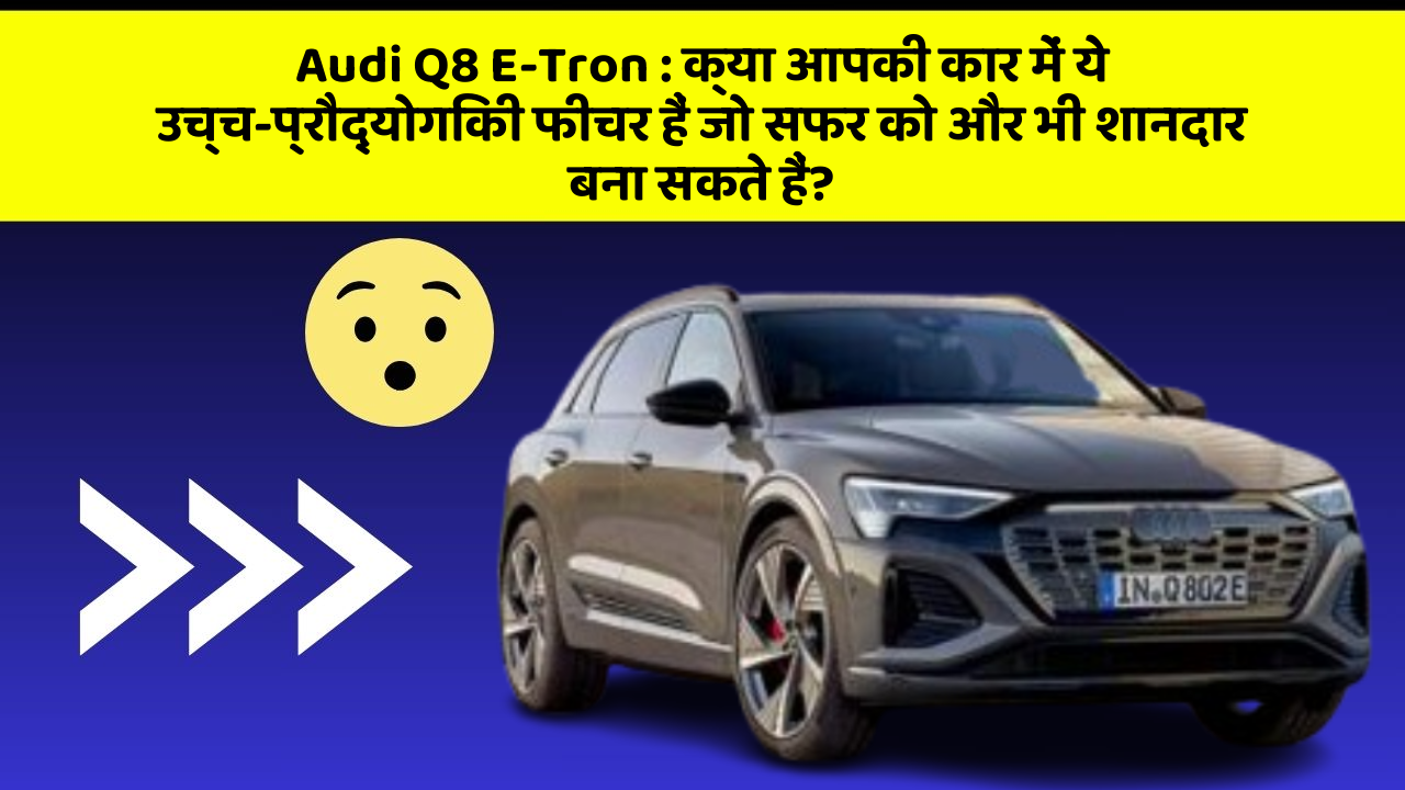 Audi Q8 E-Tron: क्या आपकी कार में ये उच्च-प्रौद्योगिकी फीचर हैं जो सफर को और भी शानदार बना सकते हैं?
