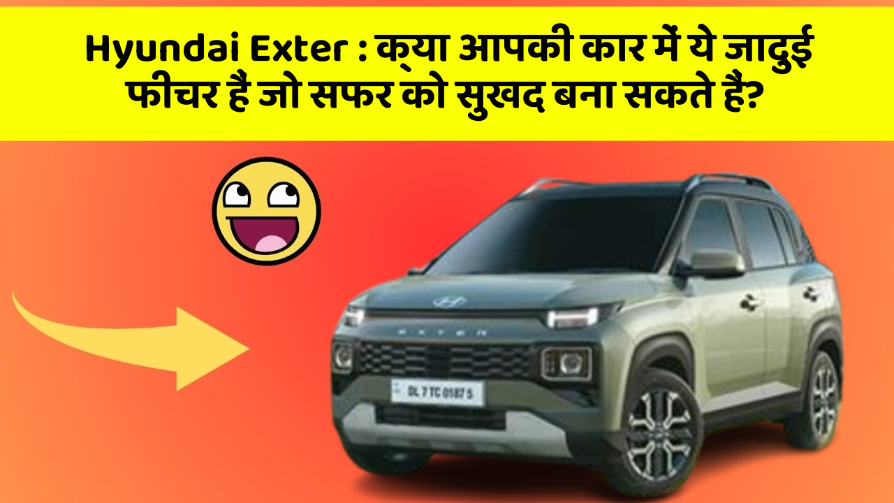 Hyundai Exter: क्या आपकी कार में ये जादुई फीचर हैं जो सफर को सुखद बना सकते हैं?