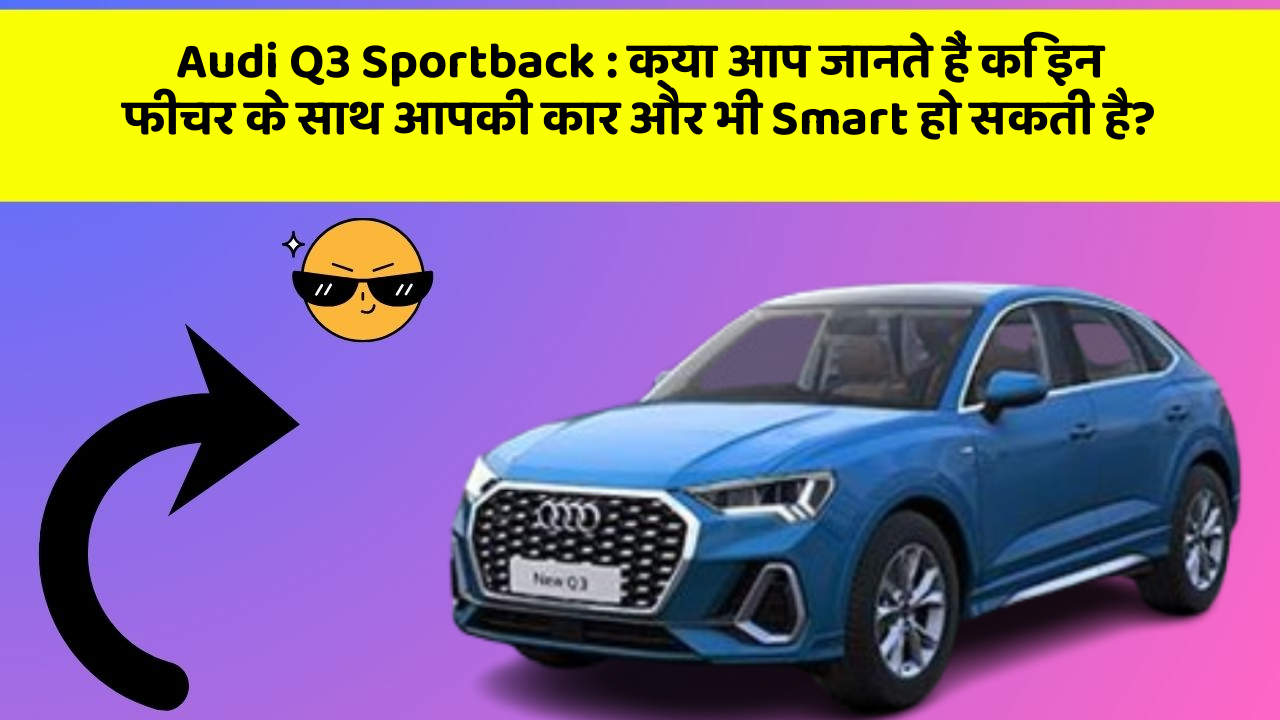 Audi Q3 Sportback : क्या आप जानते हैं कि इन फीचर के साथ आपकी कार और भी Smart हो सकती है?